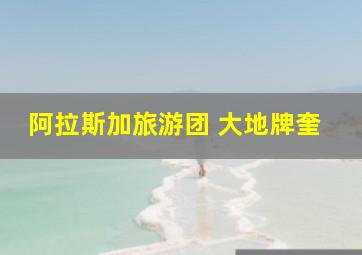 阿拉斯加旅游团 大地牌奎